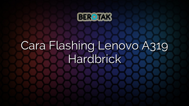 Cara Flashing Lenovo A319 Hardbrick