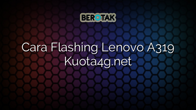 Cara Flashing Lenovo A319 Kuota4g.net