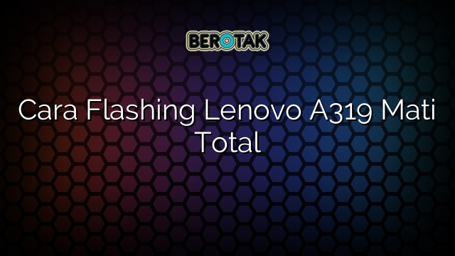 Cara Flashing Lenovo A319 Mati Total