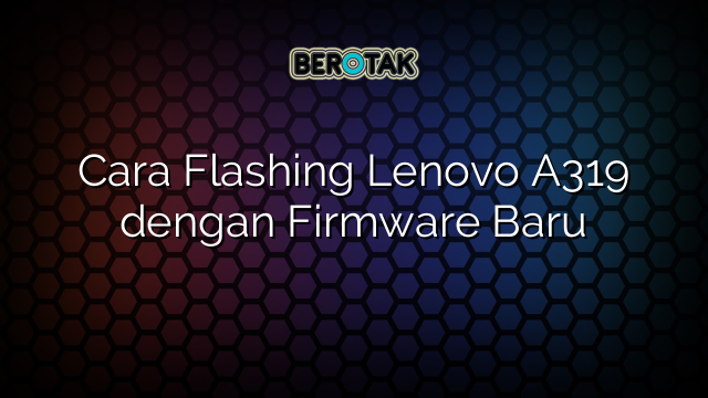 Cara Flashing Lenovo A319 dengan Firmware Baru