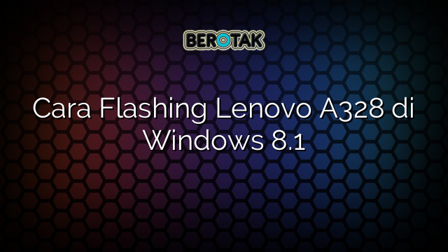 Cara Flashing Lenovo A328 di Windows 8.1