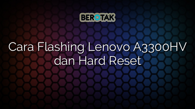 Cara Flashing Lenovo A3300HV dan Hard Reset