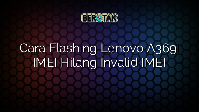 Cara Flashing Lenovo A369i IMEI Hilang Invalid IMEI