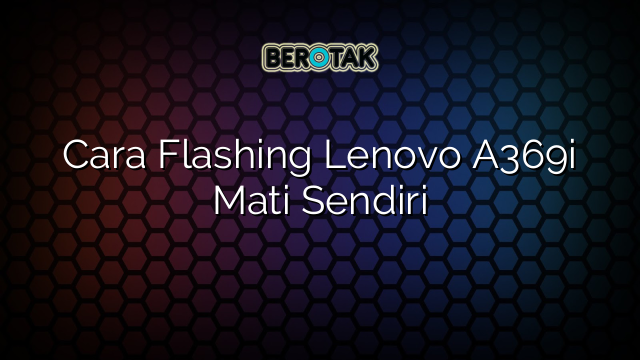 Cara Flashing Lenovo A369i Mati Sendiri