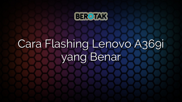 Cara Flashing Lenovo A369i yang Benar