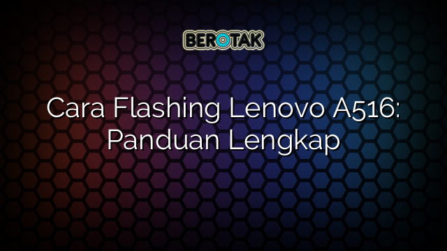 Cara Flashing Lenovo A516: Panduan Lengkap