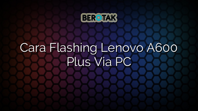 Cara Flashing Lenovo A600 Plus Via PC