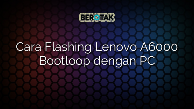 Cara Flashing Lenovo A6000 Bootloop dengan PC