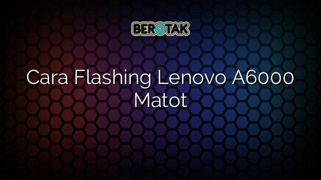 Cara Flashing Lenovo A6000 Matot