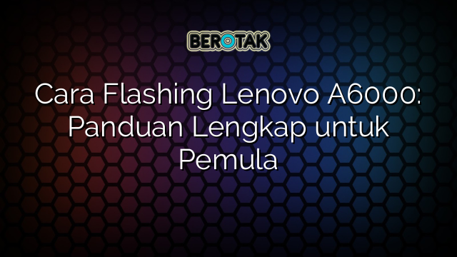 Cara Flashing Lenovo A6000: Panduan Lengkap untuk Pemula