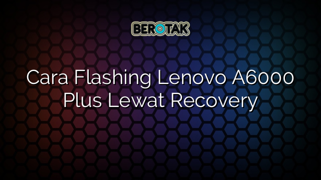 Cara Flashing Lenovo A6000 Plus Lewat Recovery