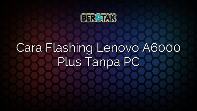 Cara Flashing Lenovo A6000 Plus Tanpa PC