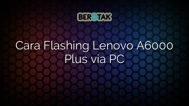 Cara Flashing Lenovo A6000 Plus via PC