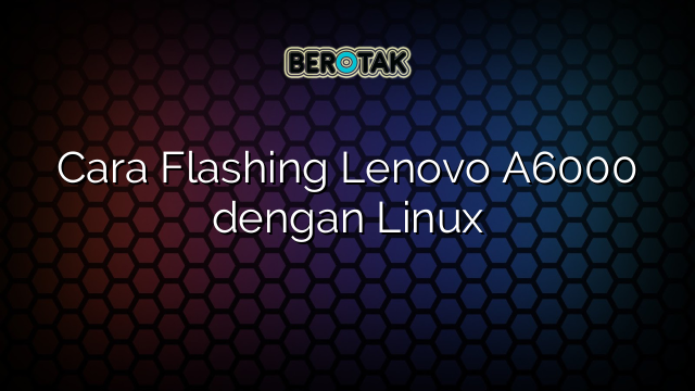 Cara Flashing Lenovo A6000 dengan Linux