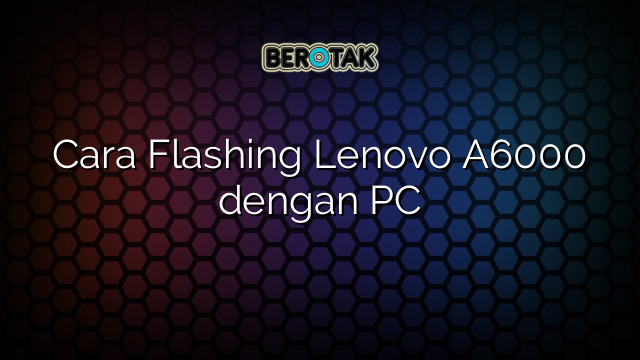 Cara Flashing Lenovo A6000 dengan PC