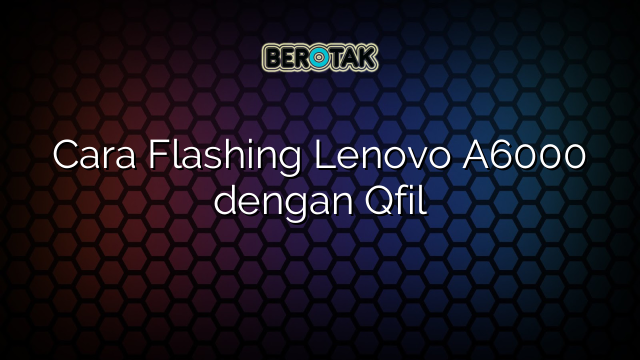 Cara Flashing Lenovo A6000 dengan Qfil