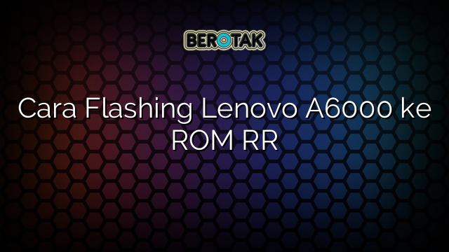 Cara Flashing Lenovo A6000 ke ROM RR