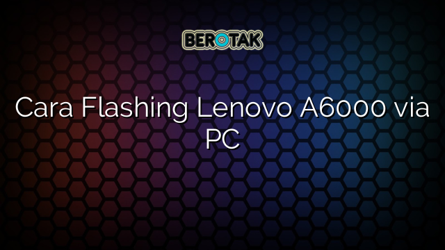 Cara Flashing Lenovo A6000 via PC