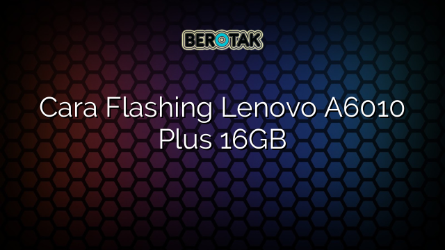 Cara Flashing Lenovo A6010 Plus 16GB