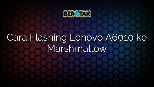 Cara Flashing Lenovo A6010 ke Marshmallow