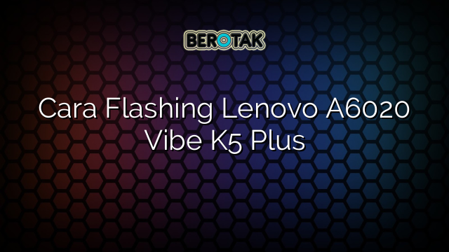 Cara Flashing Lenovo A6020 Vibe K5 Plus