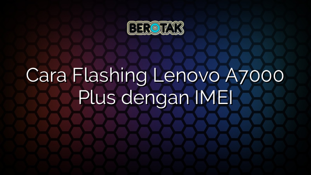 Cara Flashing Lenovo A7000 Plus dengan IMEI