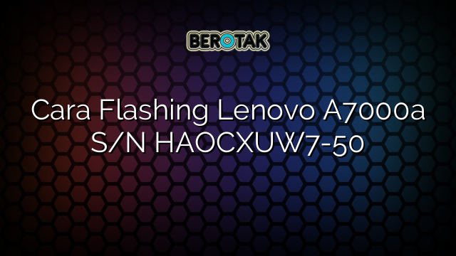 Cara Flashing Lenovo A7000a S/N HAOCXUW7-50