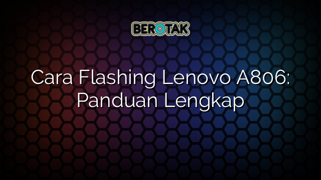 Cara Flashing Lenovo A806: Panduan Lengkap