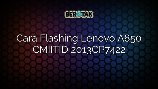 Cara Flashing Lenovo A850 CMIITID 2013CP7422