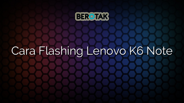 Cara Flashing Lenovo K6 Note