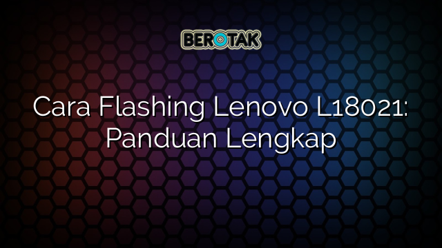 Cara Flashing Lenovo L18021: Panduan Lengkap