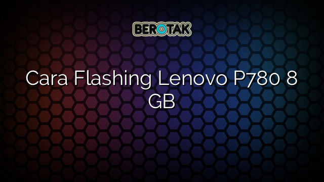 Cara Flashing Lenovo P780 8 GB