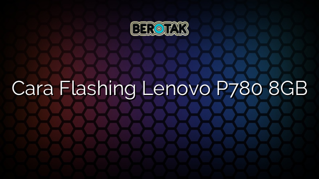 Cara Flashing Lenovo P780 8GB