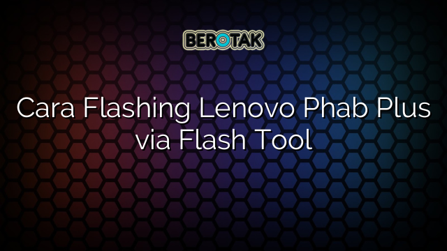 Cara Flashing Lenovo Phab Plus via Flash Tool