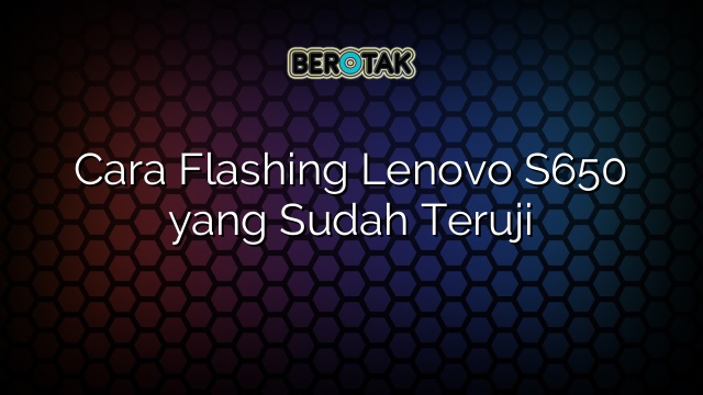 Cara Flashing Lenovo S650 yang Sudah Teruji