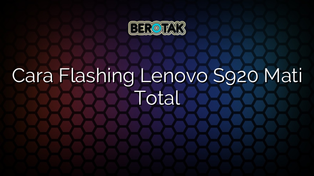 Cara Flashing Lenovo S920 Mati Total