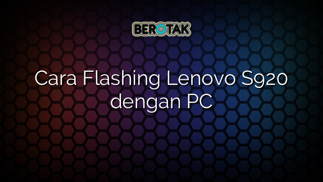 Cara Flashing Lenovo S920 dengan PC