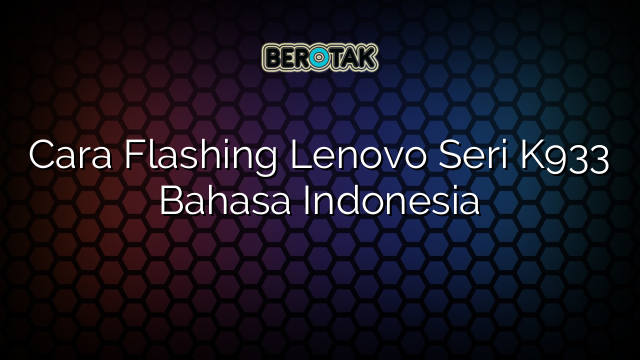 Cara Flashing Lenovo Seri K933 Bahasa Indonesia