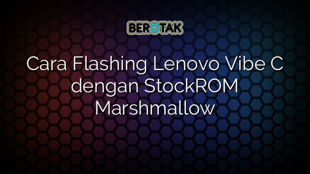 Cara Flashing Lenovo Vibe C dengan StockROM Marshmallow