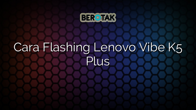 Cara Flashing Lenovo Vibe K5 Plus