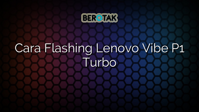 Cara Flashing Lenovo Vibe P1 Turbo