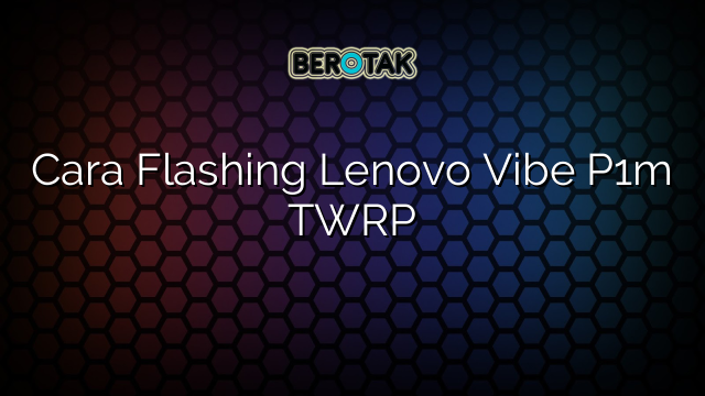 Cara Flashing Lenovo Vibe P1m TWRP