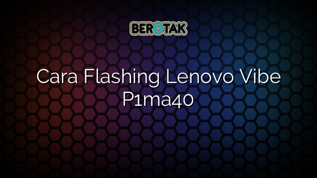 Cara Flashing Lenovo Vibe P1ma40