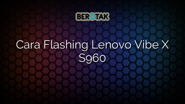 Cara Flashing Lenovo Vibe X S960