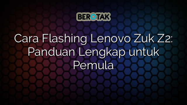 Cara Flashing Lenovo Zuk Z2: Panduan Lengkap untuk Pemula