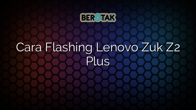 Cara Flashing Lenovo Zuk Z2 Plus