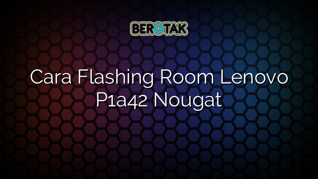 Cara Flashing Room Lenovo P1a42 Nougat