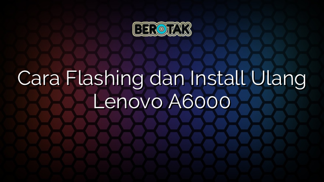 Cara Flashing dan Install Ulang Lenovo A6000