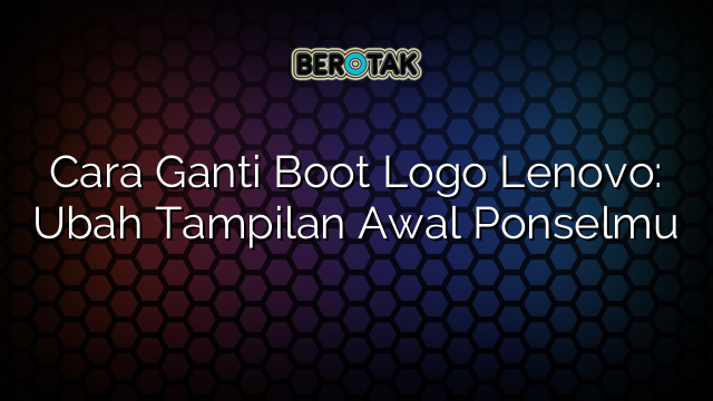 Cara Ganti Boot Logo Lenovo: Ubah Tampilan Awal Ponselmu