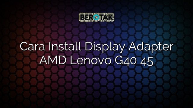 Cara Install Display Adapter AMD Lenovo G40 45